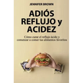 Adiós Reflujo y Acidez: Cómo curar el reflujo ácido y comenzar a comer tus alimentos favoritos