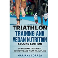 TRIATHLON TRAINING and VEGAN NUTRITION SECOND EDITION: 90 BRILLIANT TRIATHLETE WORKOUTS and VEGAN MEAL PLANS