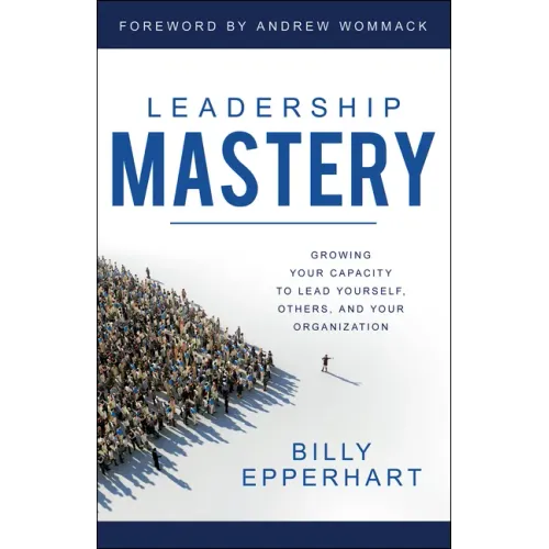 Leadership Mastery: Growing Your Capacity to Lead Yourself, Others, and Your Organization