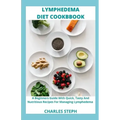 Lymphedema Diet and Cookbook: A Beginners Guide With Quick, Tasty And Nutritious Recipes For Managing Lymphedema