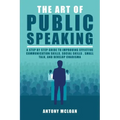 The Art of Public Speaking: A Step by Step Guide to Improving Effective Communication Skills, Social Skills, Small Talk, and Develop Charisma