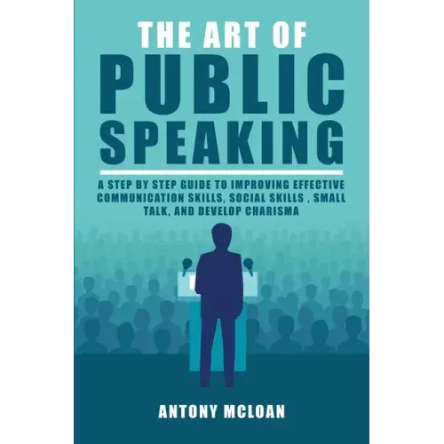 The Art of Public Speaking: A Step by Step Guide to Improving Effective Communication Skills, Social Skills, Small Talk, and Develop Charisma