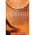 Psoriasis: Free and Clear: Using Food And Positive Energy To Heal Your Skin