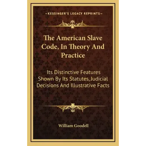 The American Slave Code, in Theory and Practice: Its Distinctive Features Shown by Its Statutes, Judicial Decisions and Illustrative Facts