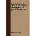 Knitting And Sewing - How to Make Seventy Useful Articles For Men In The Army And Navy
