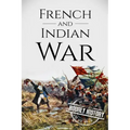 French and Indian War: A History From Beginning to End