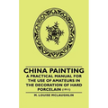 China Painting - A Practical Manual for the Use of Amateurs in the Decoration of Hard Porcelain (1911)