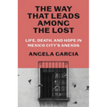 The Way That Leads Among the Lost: Life, Death, and Hope in Mexico City's Anexos