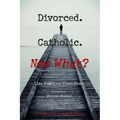 Divorced. Catholic. Now What?: Navigating Life After Divorce