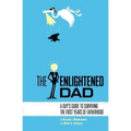 The Enlightened Dad: A Real Man's Survival Guide For The First Years Of Fatherhood