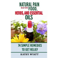 Natural Pain Relief with Food, Herbs, and Essential Oils: 74 Simple Remedies to Get Relief
