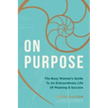 On Purpose: The Busy Woman's Guide to an Extraordinary Life of Meaning and Success
