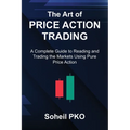 The Art of Price Action Trading: A Complete Guide to Reading and Trading the Markets Using Pure Price Action