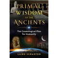 Primal Wisdom of the Ancients: The Cosmological Plan for Humanity