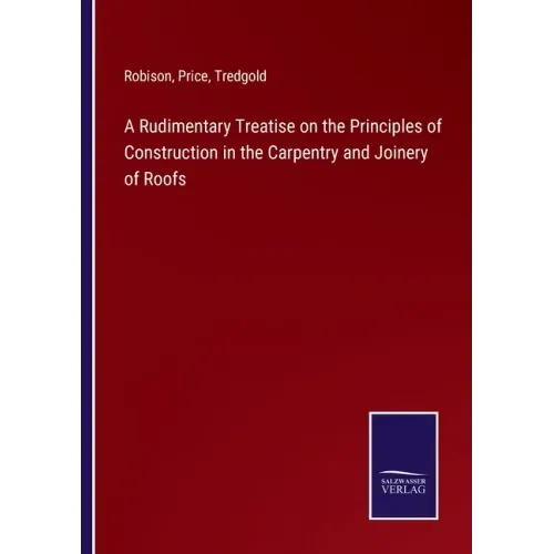 A Rudimentary Treatise on the Principles of Construction in the Carpentry and Joinery of Roofs