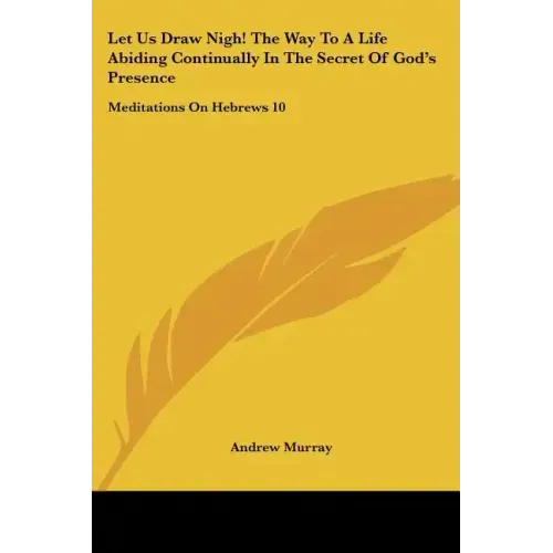 Let Us Draw Nigh! the Way to a Life Abiding Continually in the Secret of God's Presence: Meditations on Hebrews 10:19-25 (1895)
