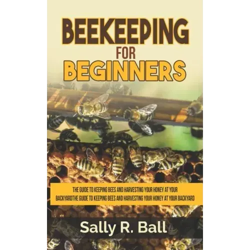 Beekeeping For Beginners: The Guide To Keeping Bees And Harvesting Your Honey At Your Backyard