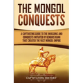 The Mongol Conquests: A Captivating Guide to the Invasions and Conquests Initiated by Genghis Khan That Created the Vast Mongol Empire