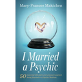 I Married a Psychic: 50 Essential Life and Love Lessons I Learned Being Married to a Psychic Medium