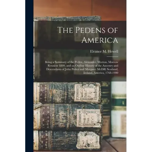 The Pedens of America; Being a Summary of the Peden, Alexander, Morton, Morrow Reunion 1899, and an Outline History of the Ancestry and Descendants of