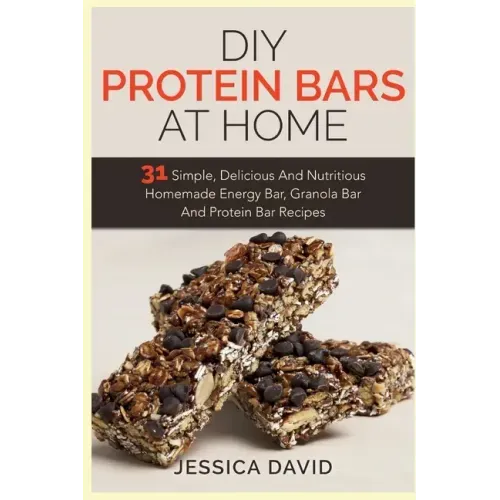 DIY Protein Bars At Home: 31 Simple, Delicious And Nutritious Homemade Energy Bar, Granola Bar And Protein Bar Recipes