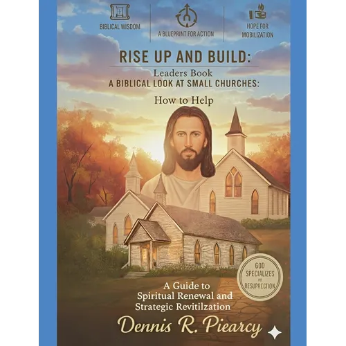 Rise Up and Build: Leaders Book A Biblical Look at Small Churches: How to Help A Guide to Spiritual Renewal and Strategic Revitalization