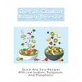 Diet To Control Kidney Disease: Quick And Easy Recipes With Low Sodium, Potassium And Phosphorus: How To Use The Renal Diet The Proper Way