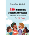 True or False Quiz Book: 750 Interesting, Awesome Knowledge Questions & Answers For All Ages