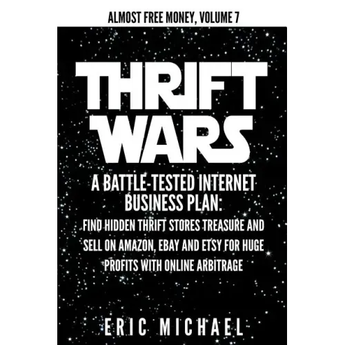 Thrift Wars: A Battle-Tested Internet Business Plan: Find Hidden Thrift Stores Treasure and Sell on Amazon, eBay and Etsy for Huge