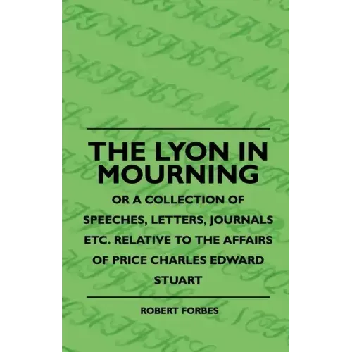 The Lyon In Mourning - Or A Collection Of Speeches, Letters, Journals Etc. Relative To The Affairs Of Price Charles Edward Stuart
