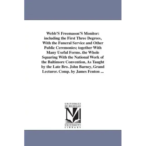 Webb'S Freemason'S Monitor: including the First Three Degrees, With the Funeral Service and Other Public Ceremonies; together With Many Useful For