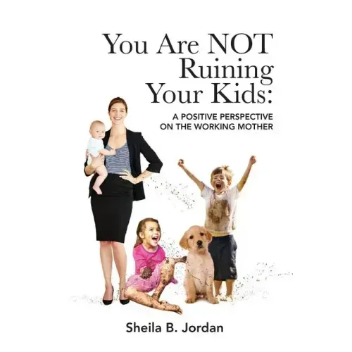 You Are Not Ruining Your Kids: A Positive Perspective on the Working Mom