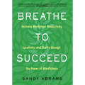 Breathe to Succeed: Increase Workplace Productivity, Creativity, and Clarity Through the Power of Mindfulness