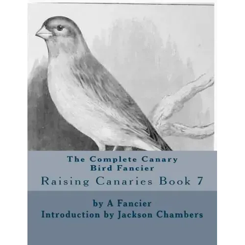 The Complete Canary Bird Fancier: Raising Canaries Book 7