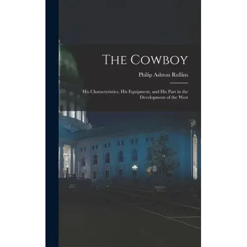 The Cowboy: His Characteristics, His Equipment, and His Part in the Development of the West