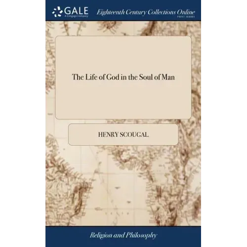 The Life of God in the Soul of Man: Or The Nature and Excellency of the Christian Religion: With the Methods of Attaining the Happiness Which it Propo