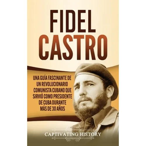 Fidel Castro: Una guía fascinante de un revolucionario comunista cubano que sirvió como presidente de Cuba durante más de 30 años