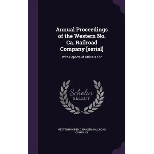 Annual Proceedings of the Western No. Ca. Railroad Company [serial]: With Reports of Officers For - Hardcover