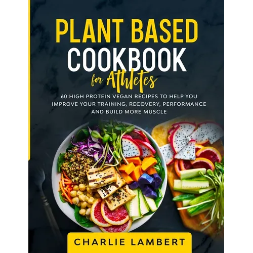 Plant Based Cookbook for Athletes: 60 High Protein Vegan Recipes To Help You Improve Your Training, Recovery, Performance and Build Muscle