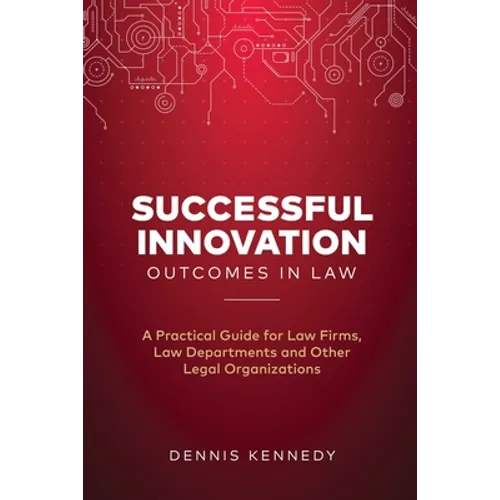 Successful Innovation Outcomes in Law: A Practical Guide for Law Firms, Law Departments and Other Legal Organizations
