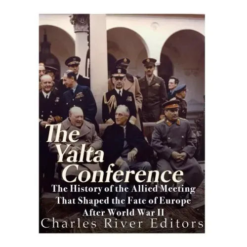 The Yalta Conference: The History of the Allied Meeting that Shaped the Fate of Europe After World War II