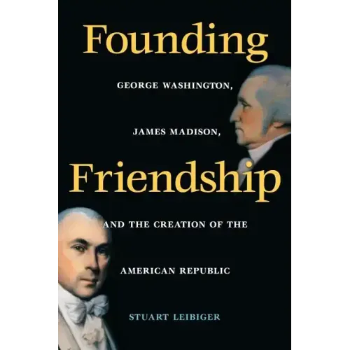 Founding Friendship: George Washington, James Madison, and the Creation of the Amgeorge Washington, James Madison, and the Creation of the