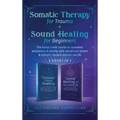 Somatic Therapy for Trauma & Sound Healing for Beginners: (2 books in 1) The Home Crash Course to Reawaken Wholeness & Vitality With Vibrational Power