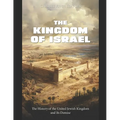 The Kingdom of Israel: The History of the United Jewish Kingdom and Its Demise