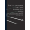 The Rudiments of Practical Bricklaying: in Six Sections: General Principles of Bricklaying, Arch Drawing, Cutting, and Setting, Different Kinds of Poi