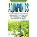 Aquaponics: How to Build Your Own Aquaponic System and Successfully Grow Aquaponic Plants