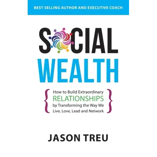 Social Wealth: How to Build Extraordinary Relationships By Transforming the Way We Live, Love, Lead and Network