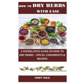 How to Dry Herbs with Ease: A Superlative Guide on How to Dry Herbs -: Spices, Condiments & Recipes