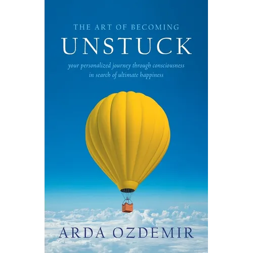 The Art of Becoming Unstuck: your personalized journey through consciousness in search of ultimate happiness