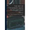 The Art of Cookery, Made Plain and Easy: Which Far Exceeds Any Thing of the Kind Ever yet Published ...